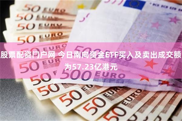 股票配资门户网 今日南向资金ETF买入及卖出成交额为57.23亿港元