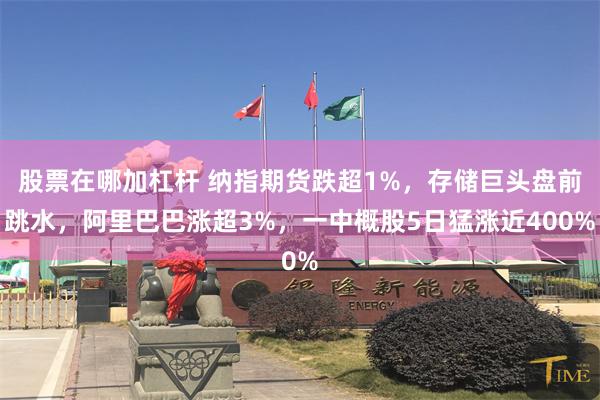 股票在哪加杠杆 纳指期货跌超1%，存储巨头盘前跳水，阿里巴巴涨超3%，一中概股5日猛涨近400%