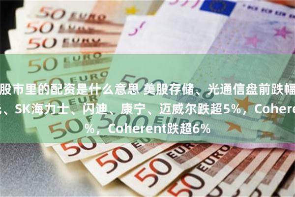 股市里的配资是什么意思 美股存储、光通信盘前跌幅扩大，美光、SK海力士、闪迪、康宁、迈威尔跌超5%，Coherent跌超6%