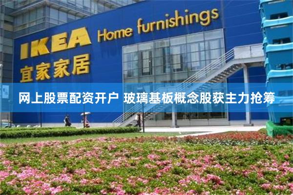 网上股票配资开户 玻璃基板概念股获主力抢筹