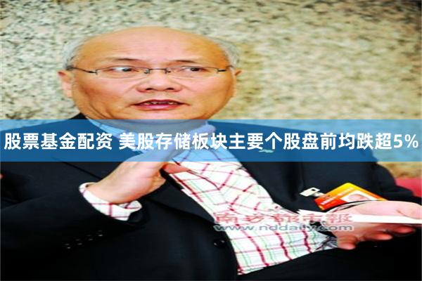 股票基金配资 美股存储板块主要个股盘前均跌超5%