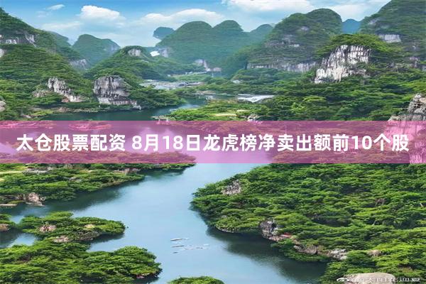 太仓股票配资 8月18日龙虎榜净卖出额前10个股