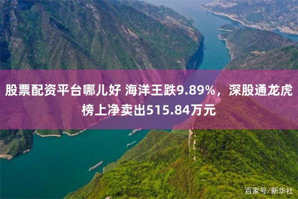 股票配资平台哪儿好 海洋王跌9.89%，深股通龙虎榜上净卖出515.84万元
