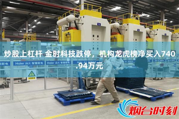 炒股上杠杆 金时科技跌停，机构龙虎榜净买入740.94万元