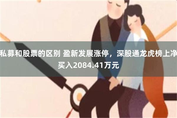 私募和股票的区别 盈新发展涨停，深股通龙虎榜上净买入2084.41万元