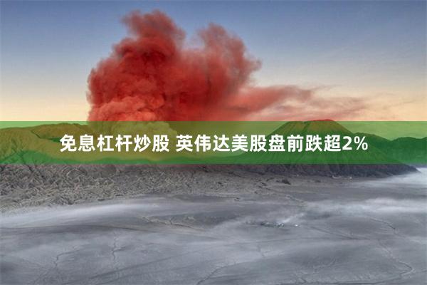 免息杠杆炒股 英伟达美股盘前跌超2%