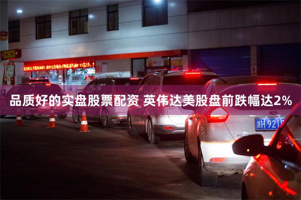 品质好的实盘股票配资 英伟达美股盘前跌幅达2%
