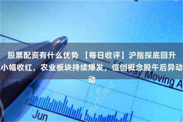 股票配资有什么优势 【每日收评】沪指探底回升小幅收红，农业板块持续爆发，信创概念股午后异动