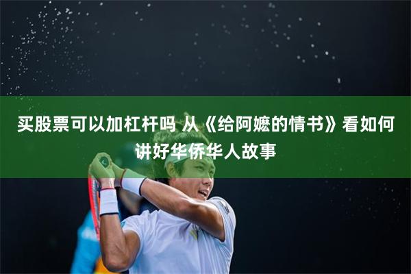 买股票可以加杠杆吗 从《给阿嬷的情书》看如何讲好华侨华人故事
