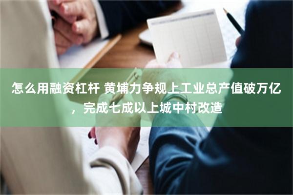 怎么用融资杠杆 黄埔力争规上工业总产值破万亿，完成七成以上城中村改造
