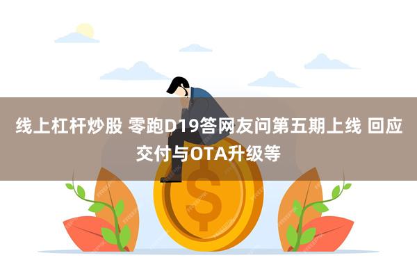 线上杠杆炒股 零跑D19答网友问第五期上线 回应交付与OTA升级等