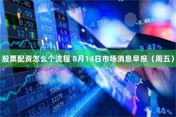 股票配资怎么个流程 8月14日市场消息早报（周五）