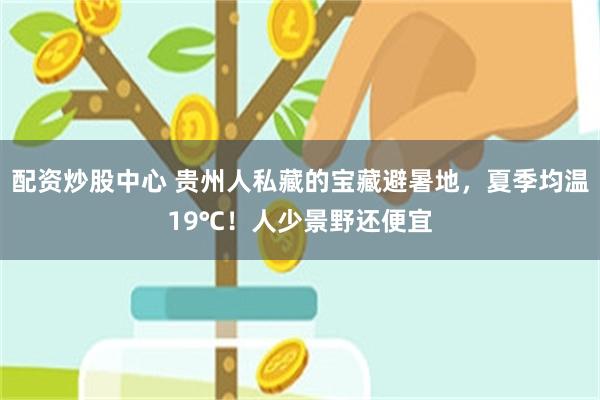 配资炒股中心 贵州人私藏的宝藏避暑地，夏季均温19℃！人少景野还便宜