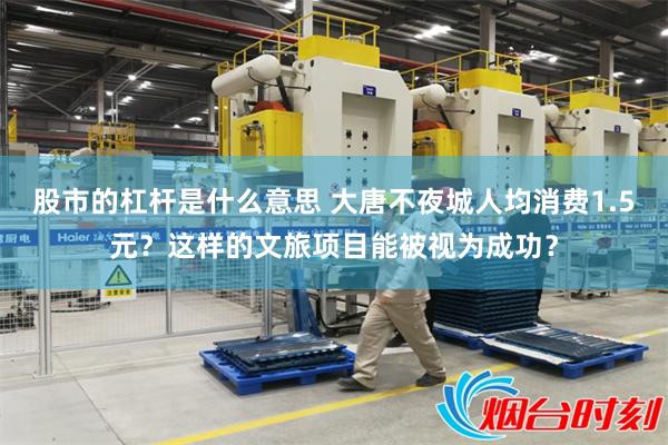 股市的杠杆是什么意思 大唐不夜城人均消费1.5元？这样的文旅项目能被视为成功？