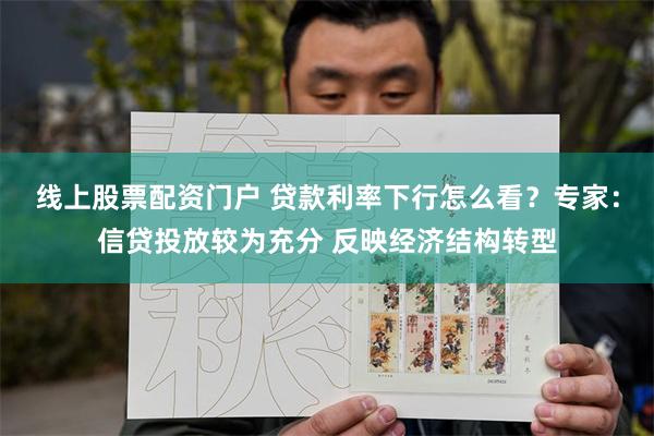 线上股票配资门户 贷款利率下行怎么看？专家：信贷投放较为充分 反映经济结构转型