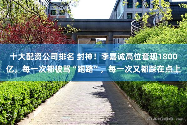 十大配资公司排名 封神！李嘉诚高位套现1800亿，每一次都被骂“跑路”，每一次又都踩在点上