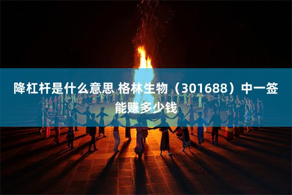 降杠杆是什么意思 格林生物（301688）中一签能赚多少钱