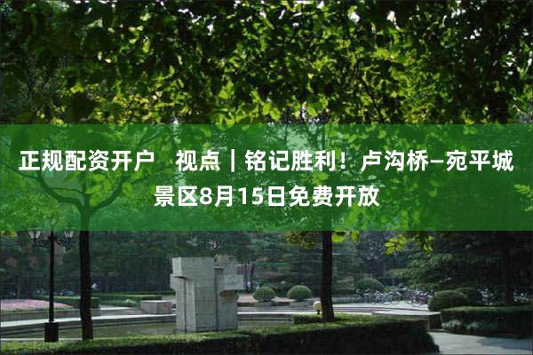 正规配资开户   视点｜铭记胜利！卢沟桥—宛平城景区8月15日免费开放