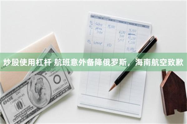 炒股使用杠杆 航班意外备降俄罗斯，海南航空致歉