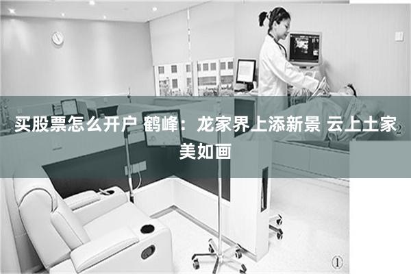 买股票怎么开户 鹤峰:龙家界上添新景 云上土家美如画