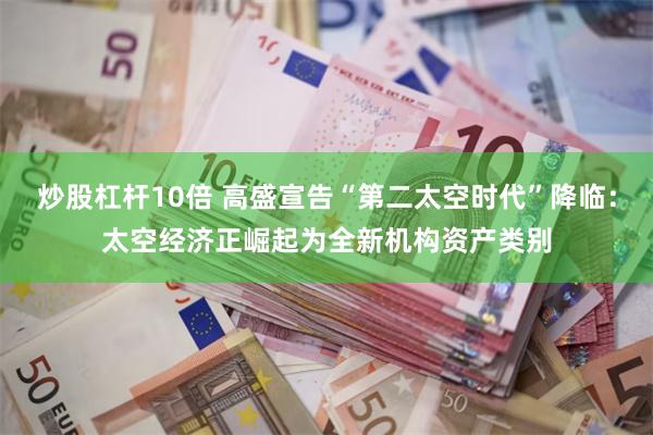 炒股杠杆10倍 高盛宣告“第二太空时代”降临：太空经济正崛起为全新机构资产类别