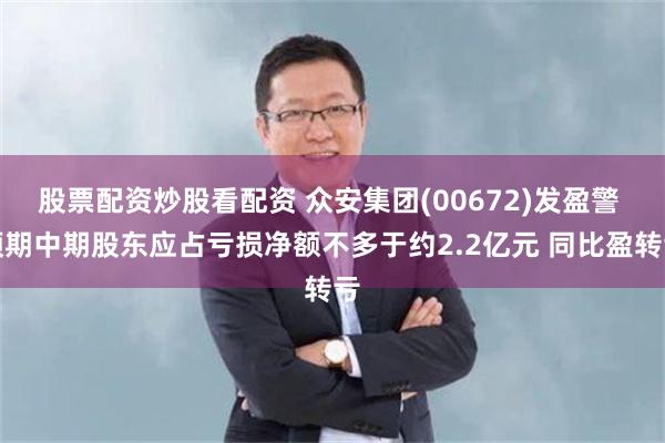 股票配资炒股看配资 众安集团(00672)发盈警 预期中期股东应占亏损净额不多于约2.2亿元 同比盈转亏