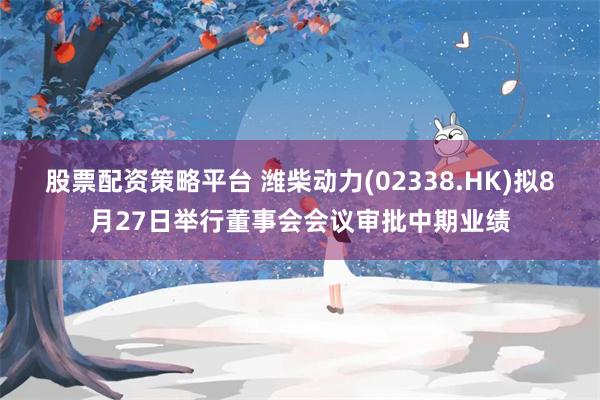 股票配资策略平台 潍柴动力(02338.HK)拟8月27日举行董事会会议审批中期业绩
