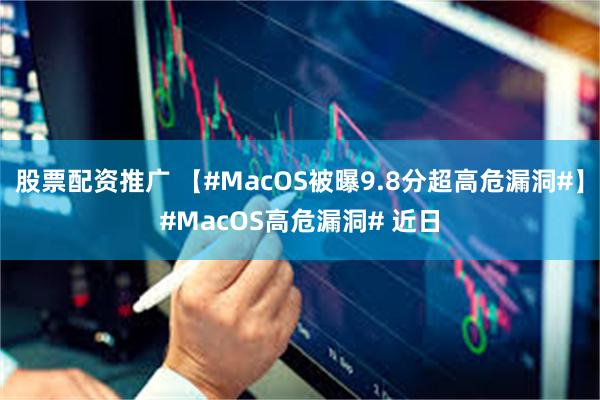 股票配资推广 【#MacOS被曝9.8分超高危漏洞#】#MacOS高危漏洞# 近日