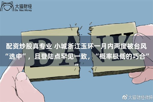 配资炒股真专业 小城浙江玉环一月内两度被台风“选中”，且登陆点罕见一致，“概率极低的巧合”