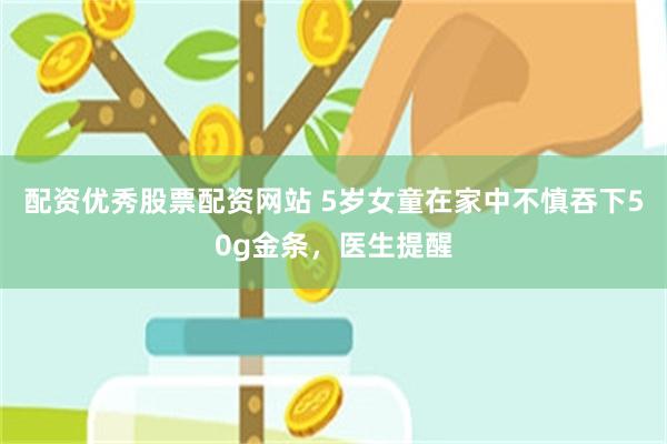 配资优秀股票配资网站 5岁女童在家中不慎吞下50g金条，医生提醒