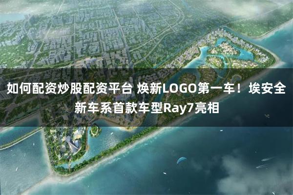 如何配资炒股配资平台 焕新LOGO第一车！埃安全新车系首款车型Ray7亮相