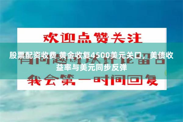 股票配资收费 黄金收复4500美元关口，美债收益率与美元同步反弹