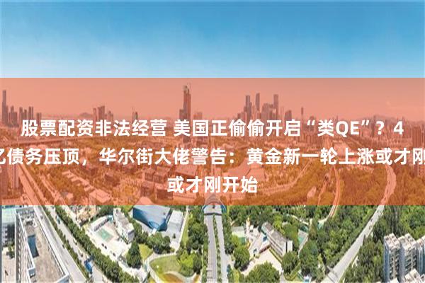 股票配资非法经营 美国正偷偷开启“类QE”？40万亿债务压顶，华尔街大佬警告：黄金新一轮上涨或才刚开始