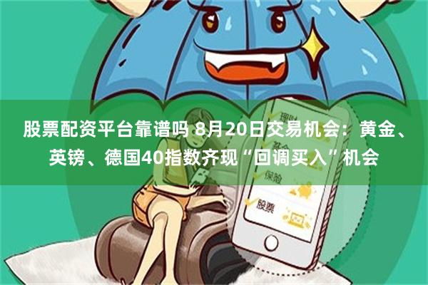 股票配资平台靠谱吗 8月20日交易机会：黄金、英镑、德国40指数齐现“回调买入”机会