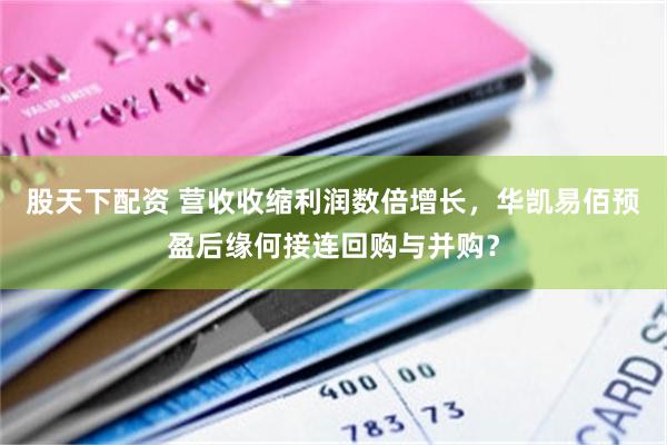 股天下配资 营收收缩利润数倍增长，华凯易佰预盈后缘何接连回购与并购？