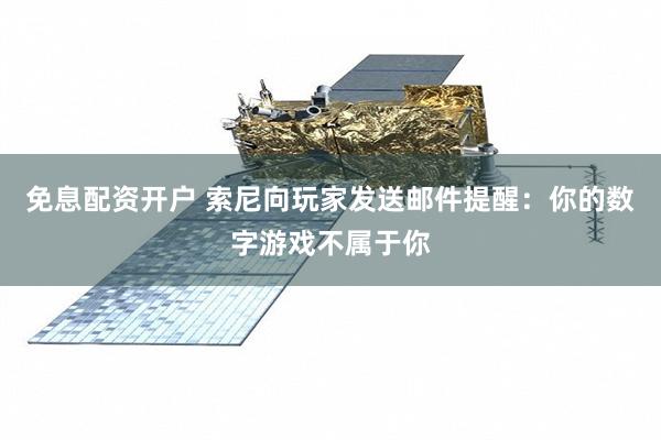 免息配资开户 索尼向玩家发送邮件提醒：你的数字游戏不属于你