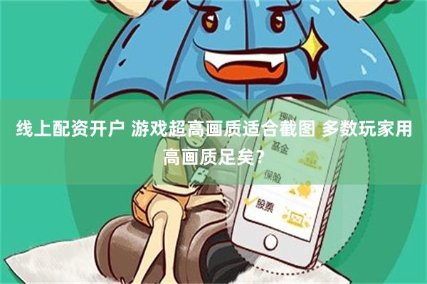 线上配资开户 游戏超高画质适合截图 多数玩家用高画质足矣？