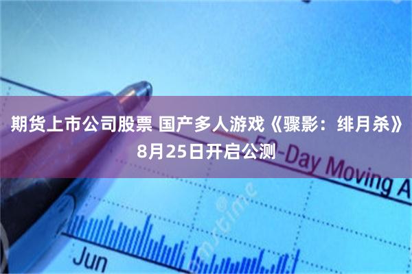 期货上市公司股票 国产多人游戏《骤影：绯月杀》8月25日开启公测