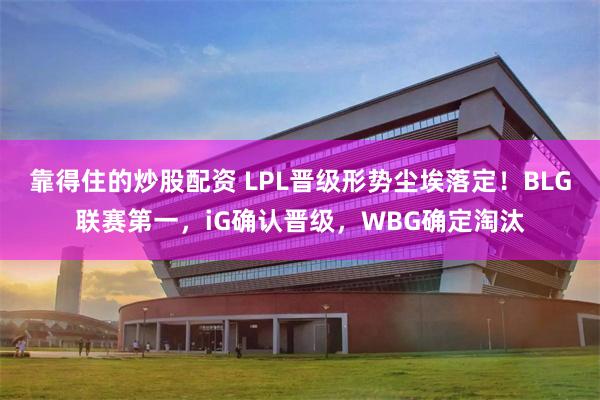 靠得住的炒股配资 LPL晋级形势尘埃落定！BLG联赛第一，iG确认晋级，WBG确定淘汰