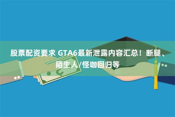 股票配资要求 GTA6最新泄露内容汇总！断腿、陌生人/怪咖回归等