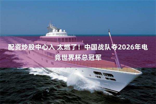 配资炒股中心入 太燃了！中国战队夺2026年电竞世界杯总冠军