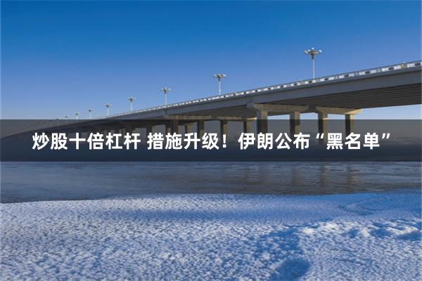 炒股十倍杠杆 措施升级！伊朗公布“黑名单”