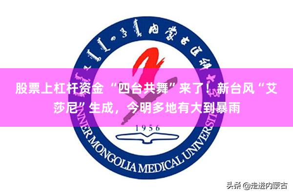 股票上杠杆资金 “四台共舞”来了！新台风“艾莎尼”生成，今明多地有大到暴雨
