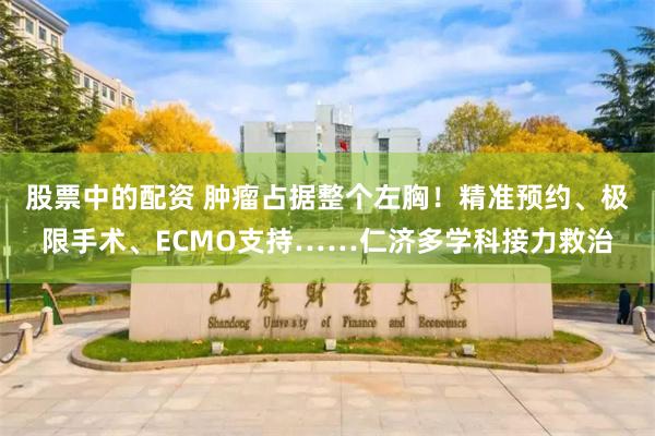 股票中的配资 肿瘤占据整个左胸！精准预约、极限手术、ECMO支持……仁济多学科接力救治