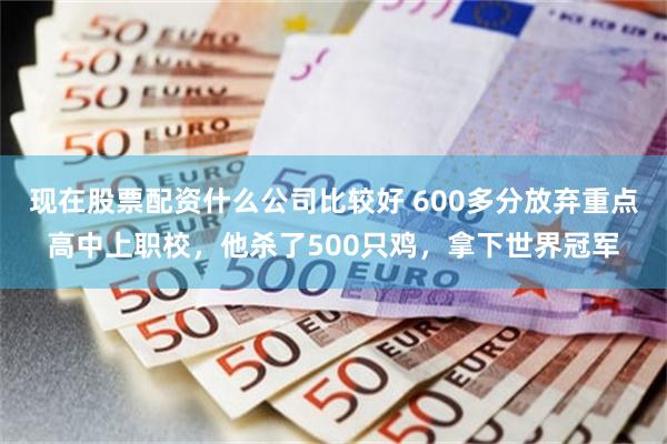 现在股票配资什么公司比较好 600多分放弃重点高中上职校，他杀了500只鸡，拿下世界冠军