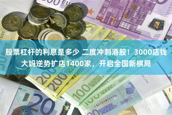 股票杠杆的利息是多少 二度冲刺港股！3000店钱大妈逆势扩店1400家，开启全国新棋局