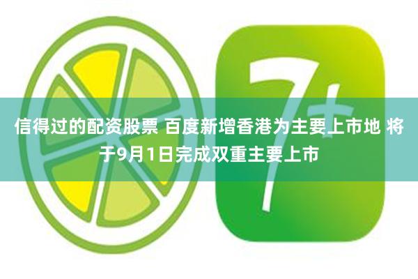 信得过的配资股票 百度新增香港为主要上市地 将于9月1日完成双重主要上市