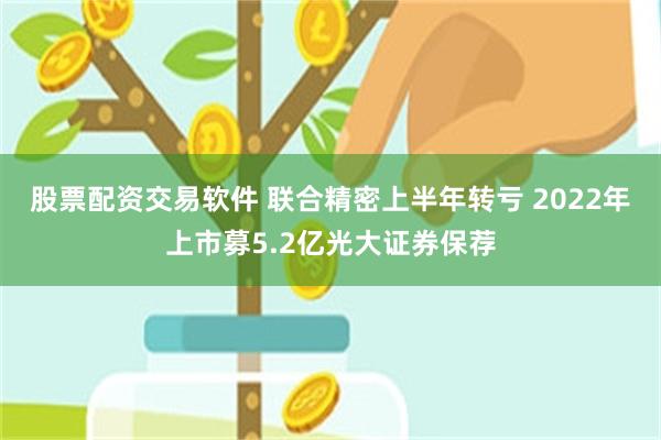 股票配资交易软件 联合精密上半年转亏 2022年上市募5.2亿光大证券保荐