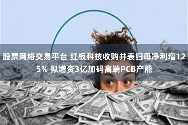 股票网络交易平台 红板科技收购并表归母净利增125% 拟增资3亿加码高端PCB产能