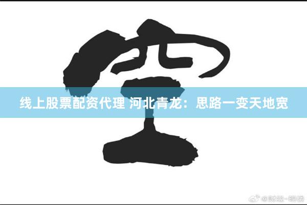 线上股票配资代理 河北青龙：思路一变天地宽